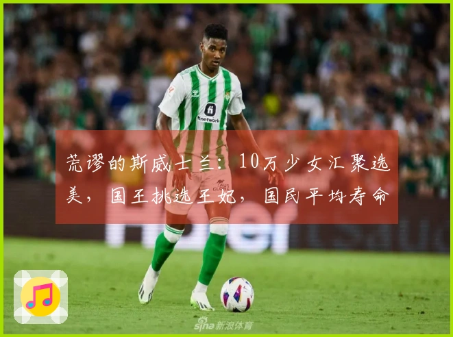 荒谬的斯威士兰：10万少女汇聚选美，国王挑选王妃，国民平均寿命仅35年